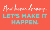 New Home Dreams. Let’s Make It Happen.